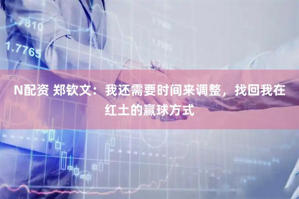N配资 郑钦文：我还需要时间来调整，找回我在红土的赢球方式